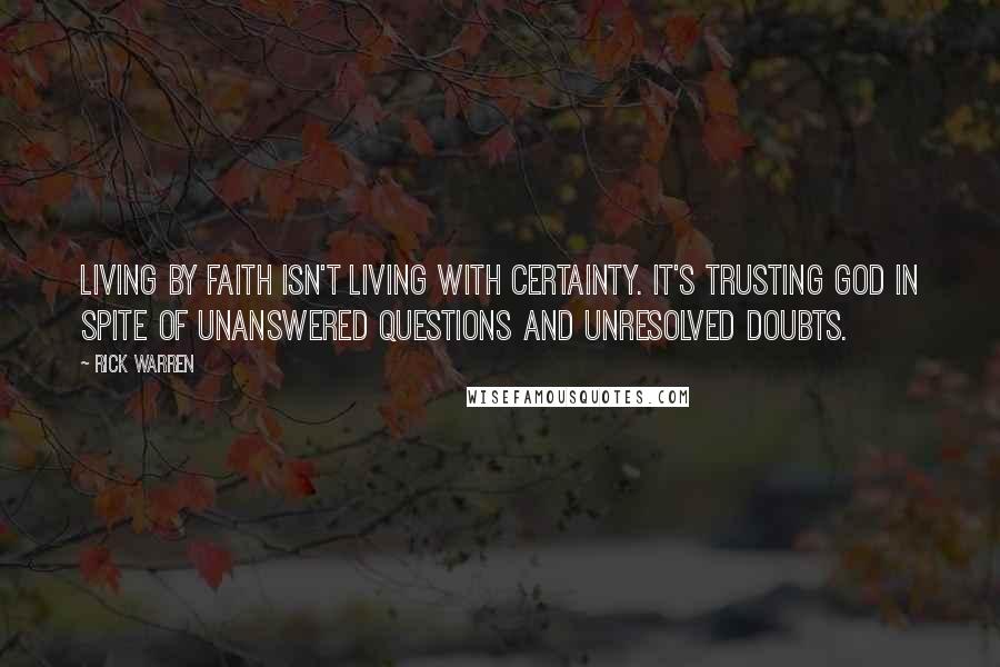 Rick Warren Quotes: Living by faith isn't living with certainty. It's trusting God in spite of unanswered questions and unresolved doubts.