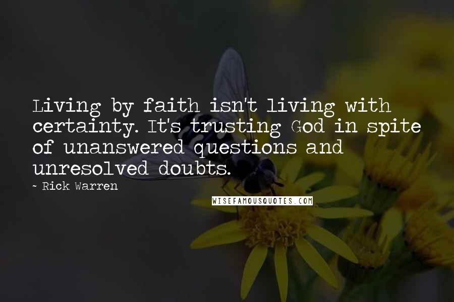 Rick Warren Quotes: Living by faith isn't living with certainty. It's trusting God in spite of unanswered questions and unresolved doubts.