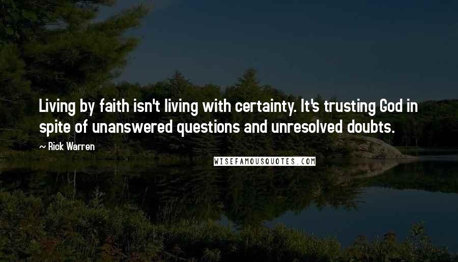 Rick Warren Quotes: Living by faith isn't living with certainty. It's trusting God in spite of unanswered questions and unresolved doubts.