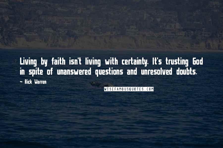 Rick Warren Quotes: Living by faith isn't living with certainty. It's trusting God in spite of unanswered questions and unresolved doubts.