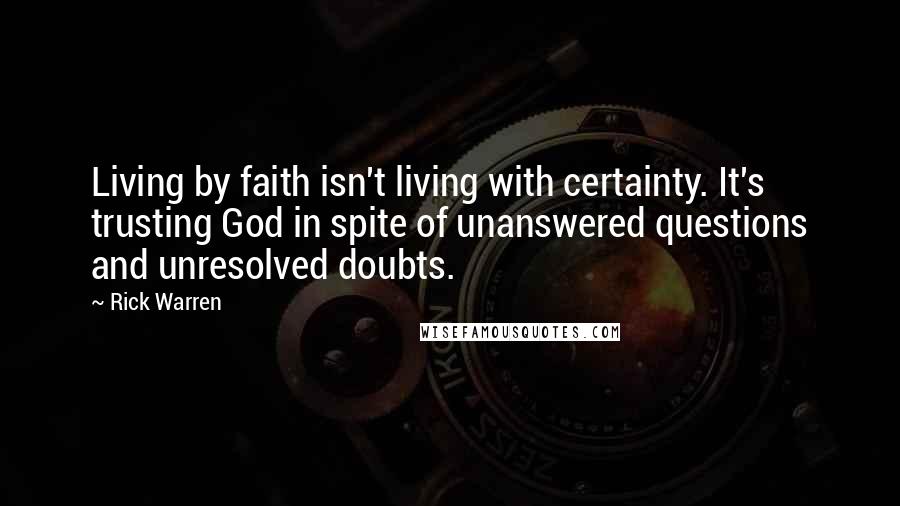 Rick Warren Quotes: Living by faith isn't living with certainty. It's trusting God in spite of unanswered questions and unresolved doubts.