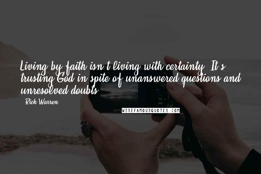 Rick Warren Quotes: Living by faith isn't living with certainty. It's trusting God in spite of unanswered questions and unresolved doubts.