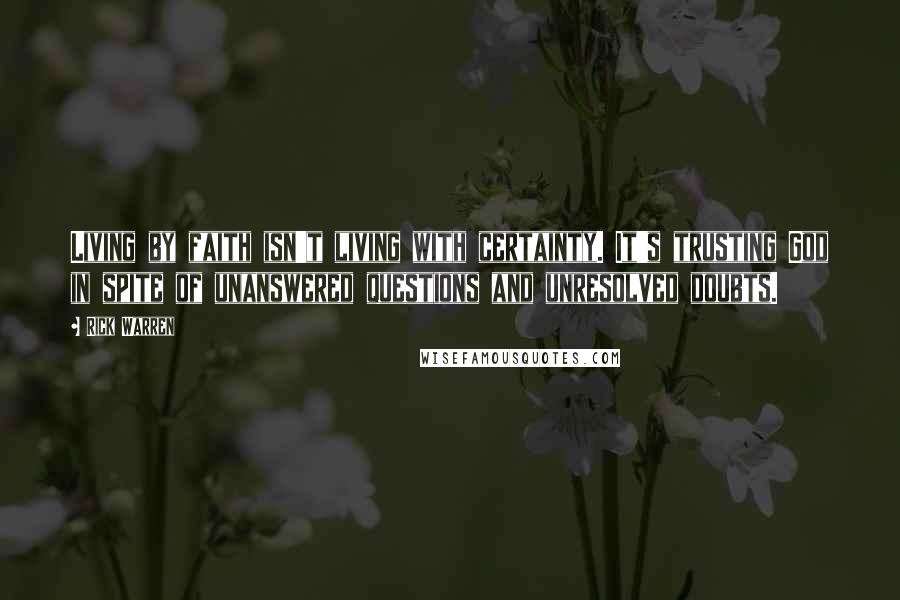 Rick Warren Quotes: Living by faith isn't living with certainty. It's trusting God in spite of unanswered questions and unresolved doubts.