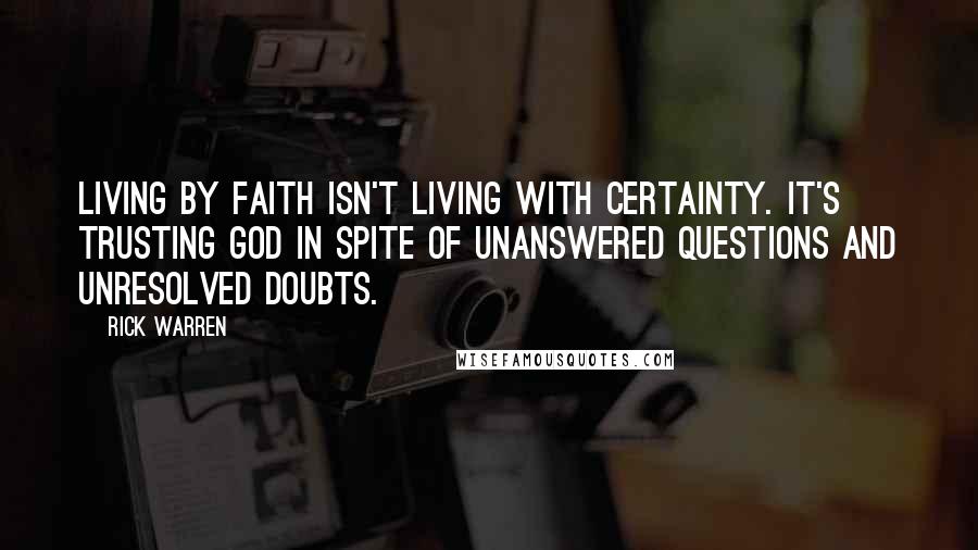 Rick Warren Quotes: Living by faith isn't living with certainty. It's trusting God in spite of unanswered questions and unresolved doubts.