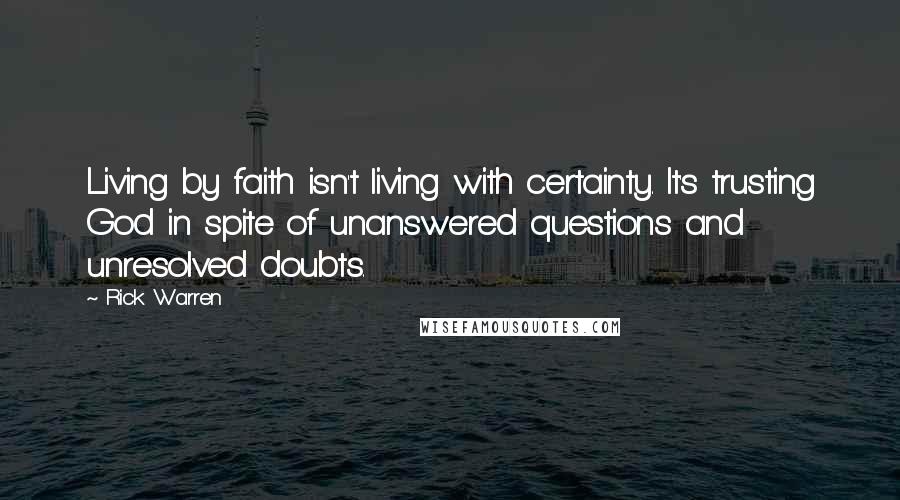 Rick Warren Quotes: Living by faith isn't living with certainty. It's trusting God in spite of unanswered questions and unresolved doubts.