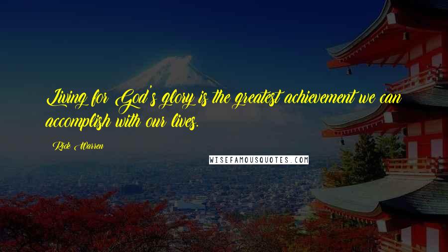 Rick Warren Quotes: Living for God's glory is the greatest achievement we can accomplish with our lives.