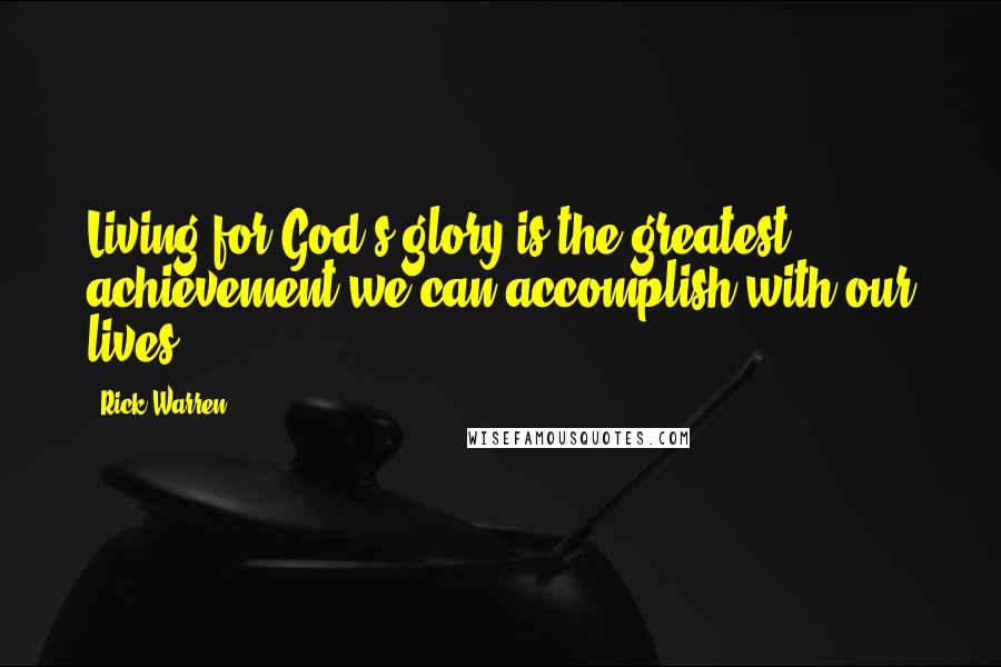 Rick Warren Quotes: Living for God's glory is the greatest achievement we can accomplish with our lives.