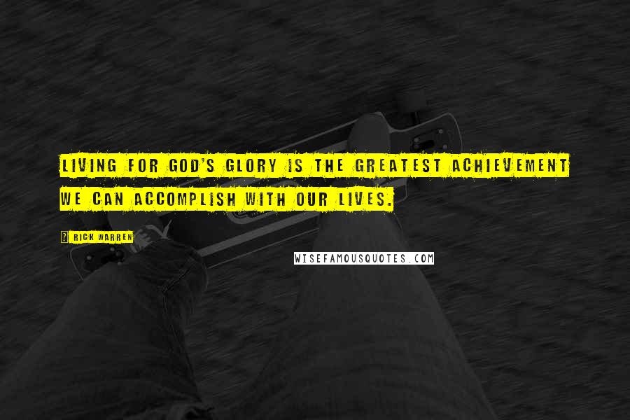 Rick Warren Quotes: Living for God's glory is the greatest achievement we can accomplish with our lives.