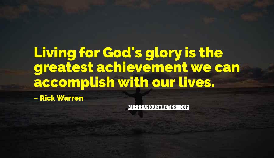 Rick Warren Quotes: Living for God's glory is the greatest achievement we can accomplish with our lives.