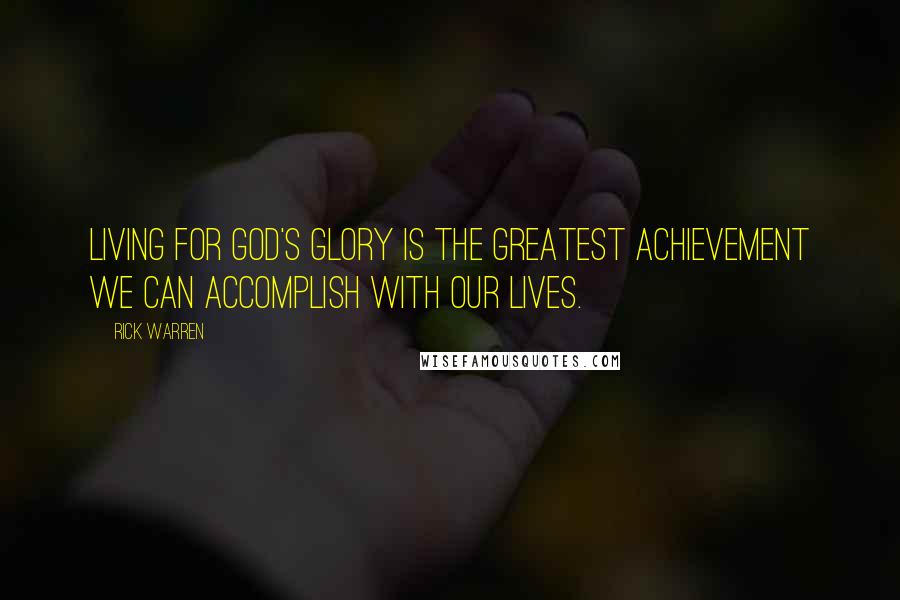 Rick Warren Quotes: Living for God's glory is the greatest achievement we can accomplish with our lives.