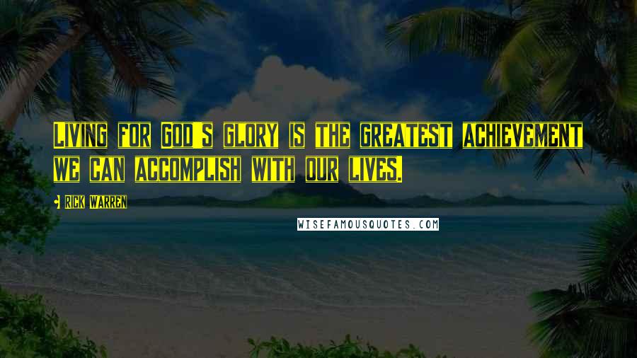 Rick Warren Quotes: Living for God's glory is the greatest achievement we can accomplish with our lives.