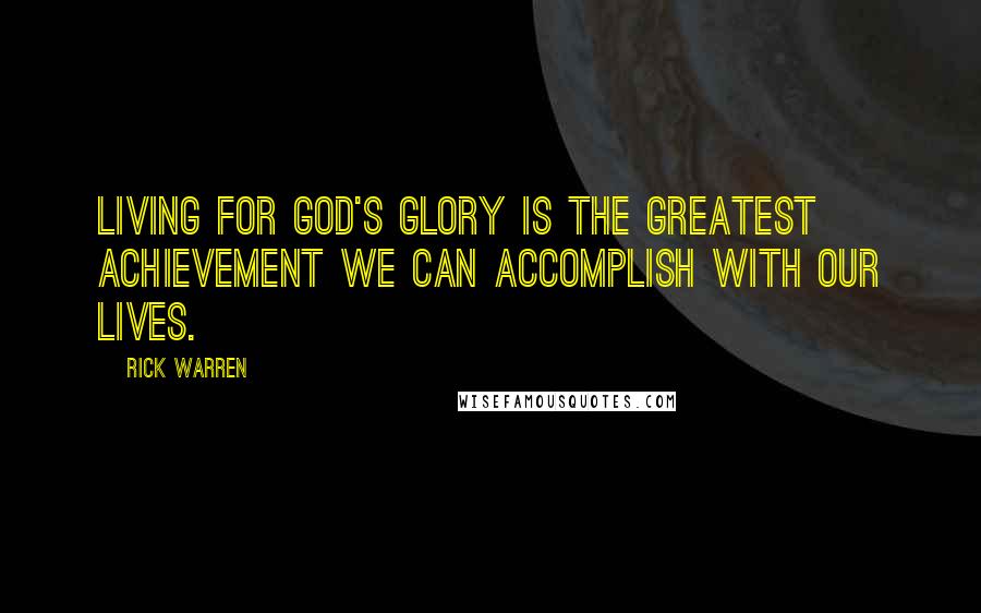Rick Warren Quotes: Living for God's glory is the greatest achievement we can accomplish with our lives.