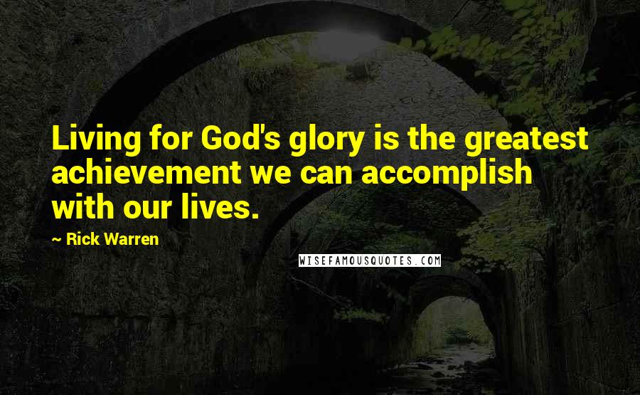 Rick Warren Quotes: Living for God's glory is the greatest achievement we can accomplish with our lives.