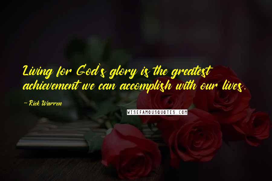 Rick Warren Quotes: Living for God's glory is the greatest achievement we can accomplish with our lives.