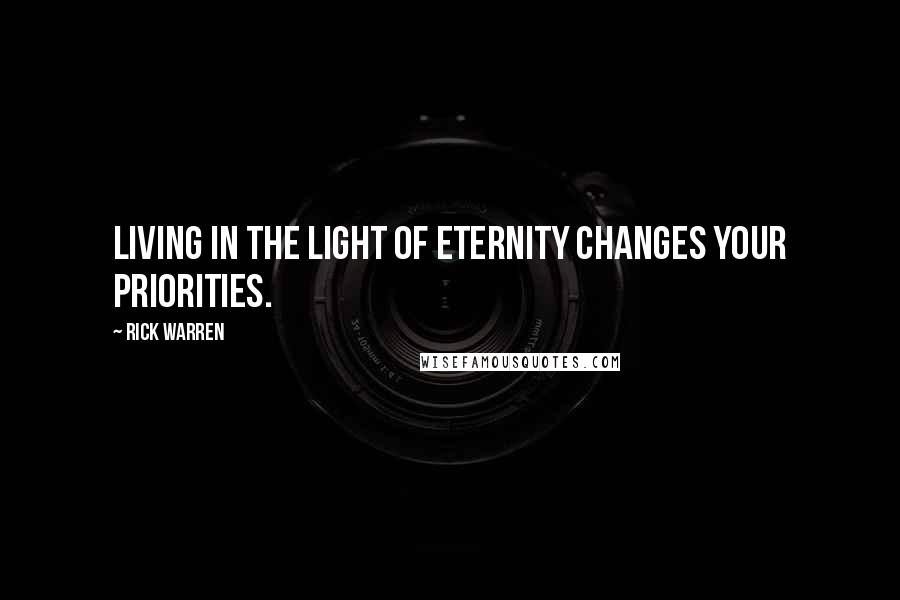 Rick Warren Quotes: Living in the light of eternity changes your priorities.