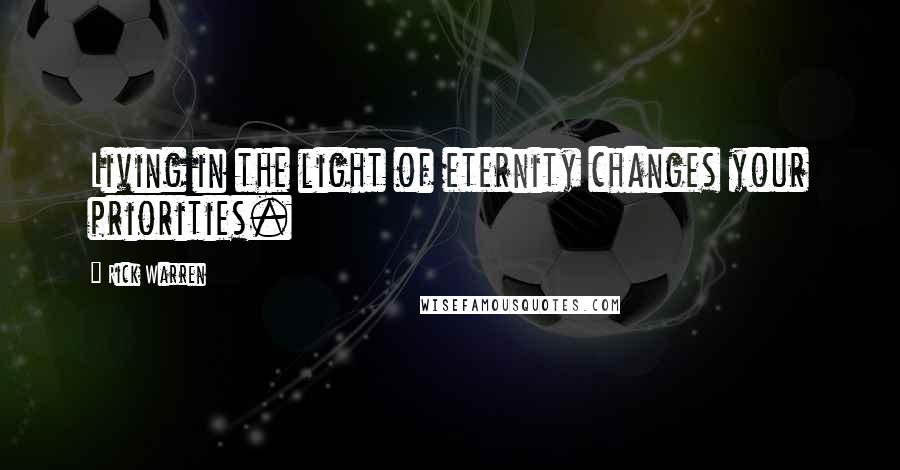 Rick Warren Quotes: Living in the light of eternity changes your priorities.