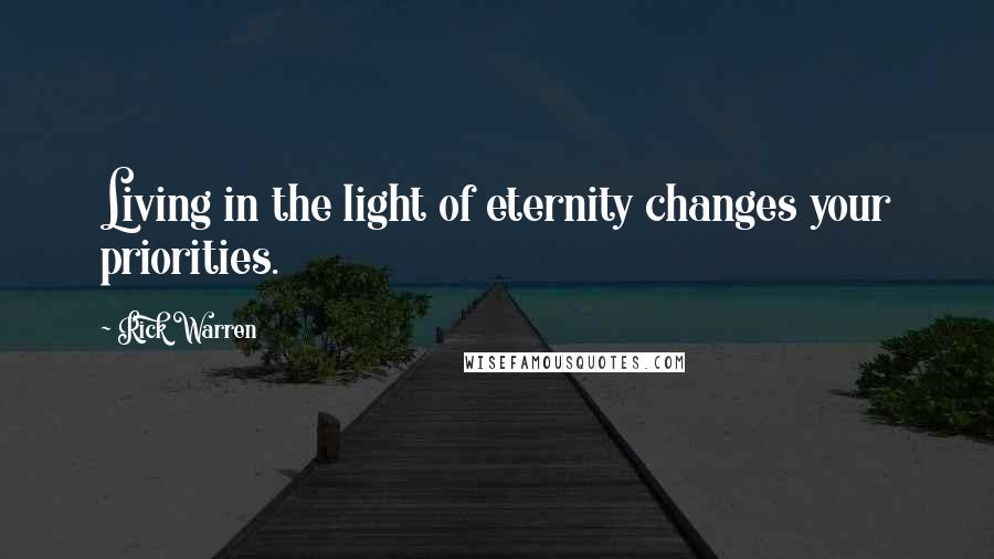 Rick Warren Quotes: Living in the light of eternity changes your priorities.