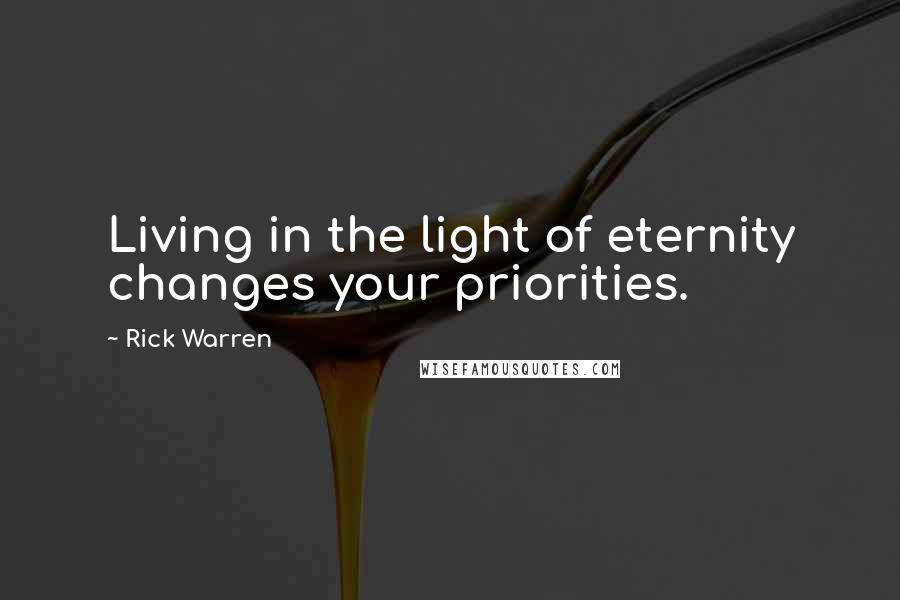 Rick Warren Quotes: Living in the light of eternity changes your priorities.