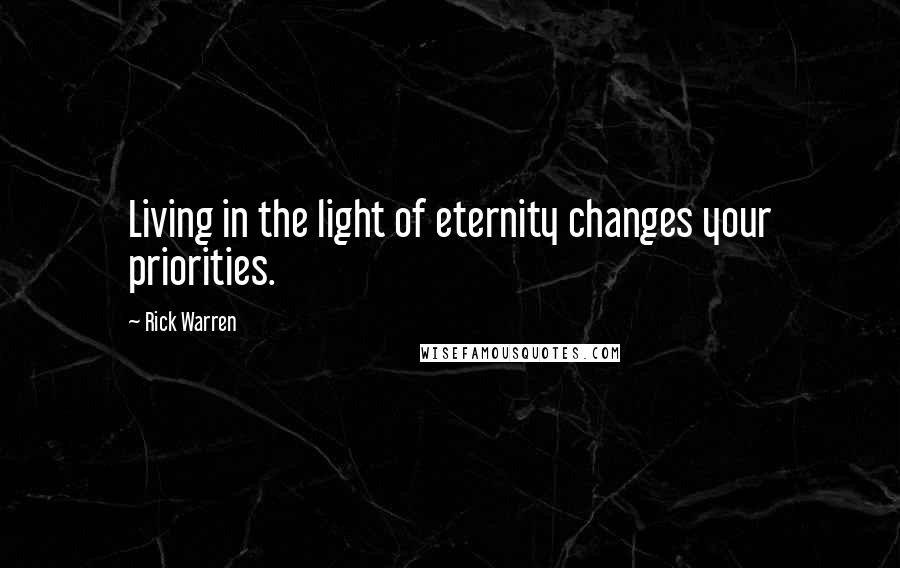Rick Warren Quotes: Living in the light of eternity changes your priorities.