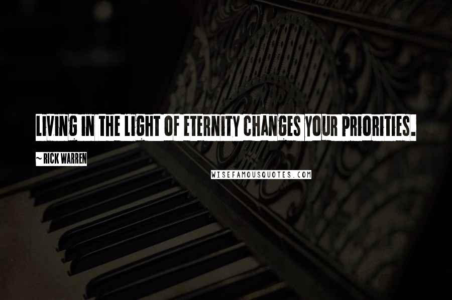 Rick Warren Quotes: Living in the light of eternity changes your priorities.