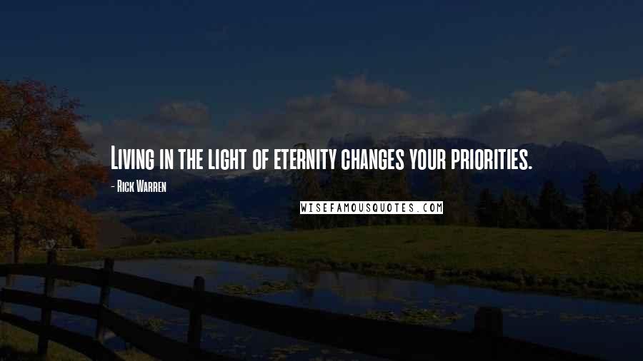 Rick Warren Quotes: Living in the light of eternity changes your priorities.