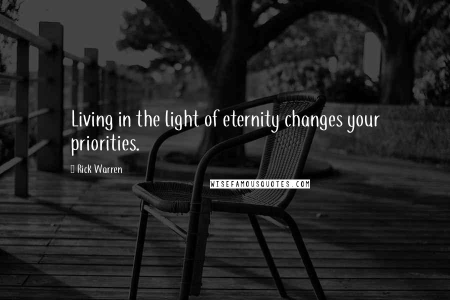 Rick Warren Quotes: Living in the light of eternity changes your priorities.