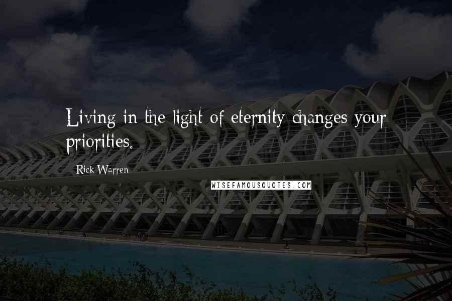 Rick Warren Quotes: Living in the light of eternity changes your priorities.