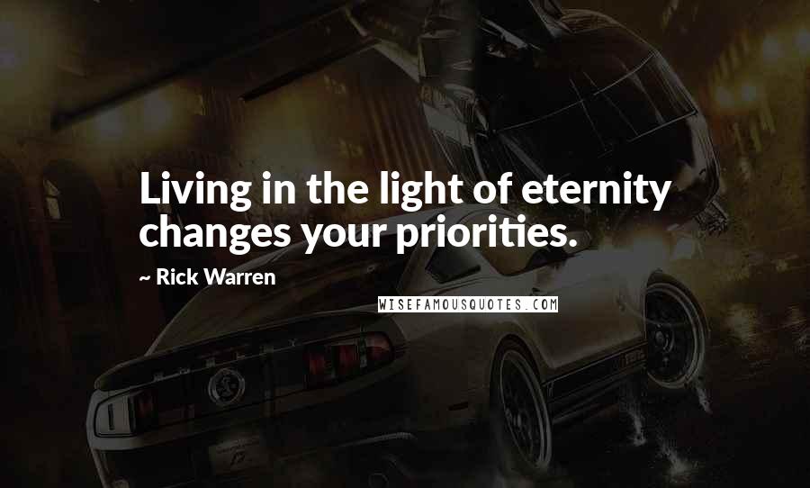 Rick Warren Quotes: Living in the light of eternity changes your priorities.