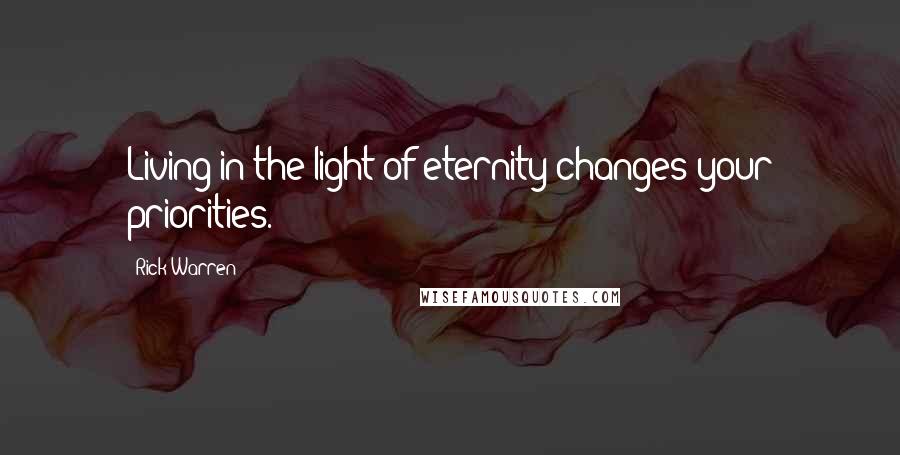 Rick Warren Quotes: Living in the light of eternity changes your priorities.