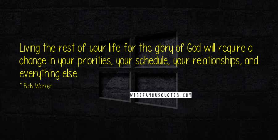 Rick Warren Quotes: Living the rest of your life for the glory of God will require a change in your priorities, your schedule, your relationships, and everything else.