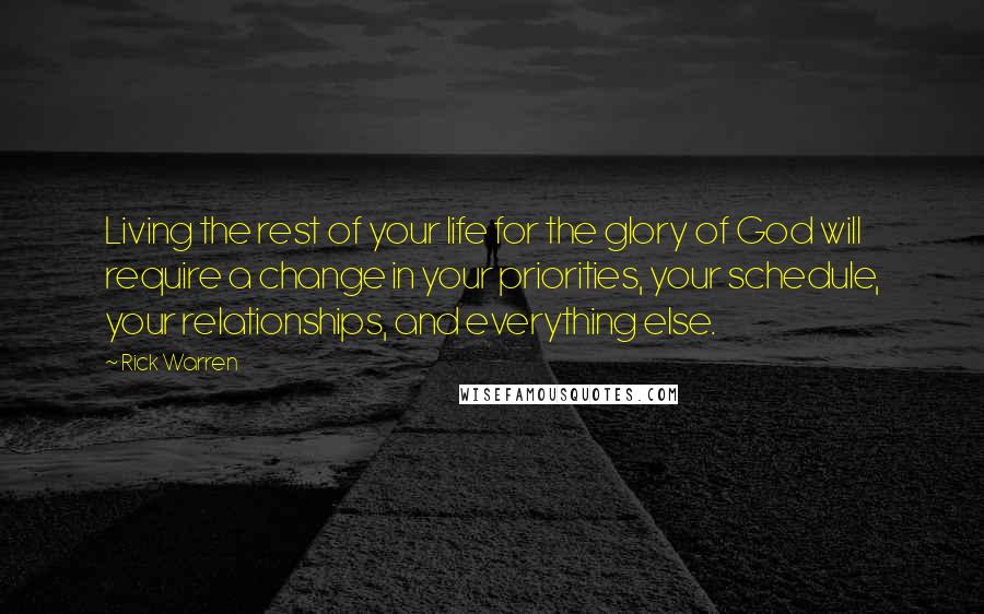 Rick Warren Quotes: Living the rest of your life for the glory of God will require a change in your priorities, your schedule, your relationships, and everything else.