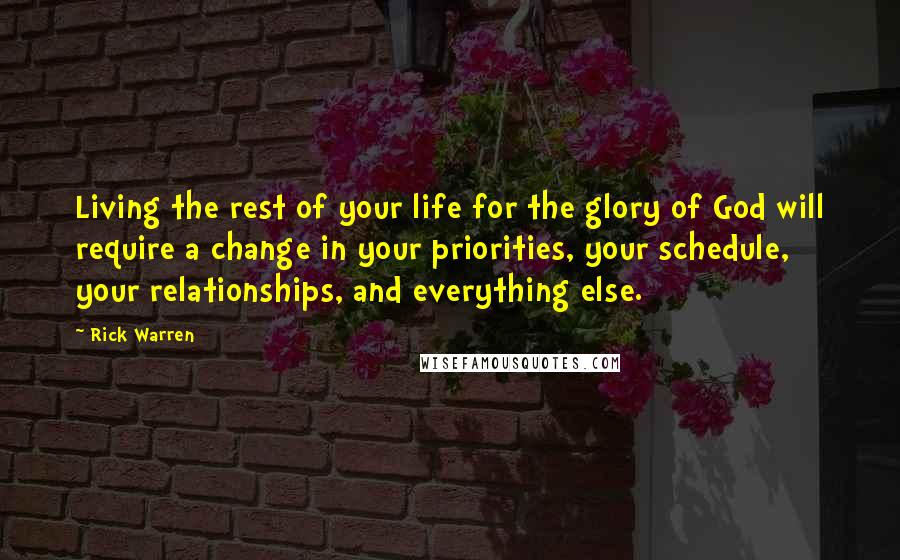 Rick Warren Quotes: Living the rest of your life for the glory of God will require a change in your priorities, your schedule, your relationships, and everything else.