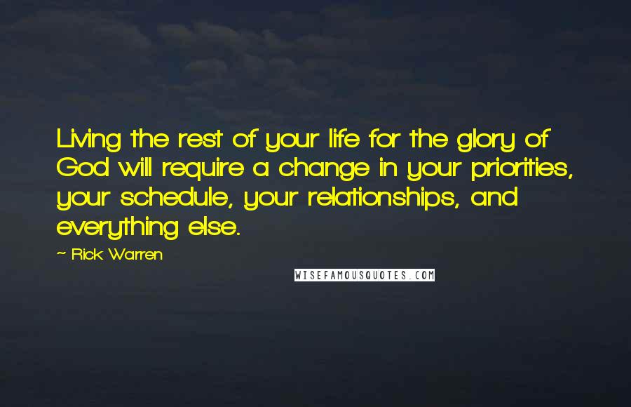 Rick Warren Quotes: Living the rest of your life for the glory of God will require a change in your priorities, your schedule, your relationships, and everything else.