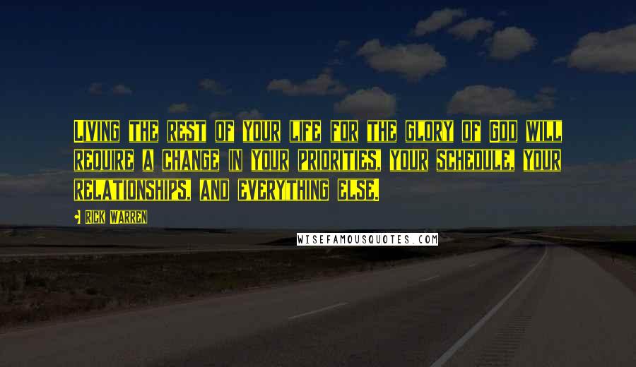 Rick Warren Quotes: Living the rest of your life for the glory of God will require a change in your priorities, your schedule, your relationships, and everything else.