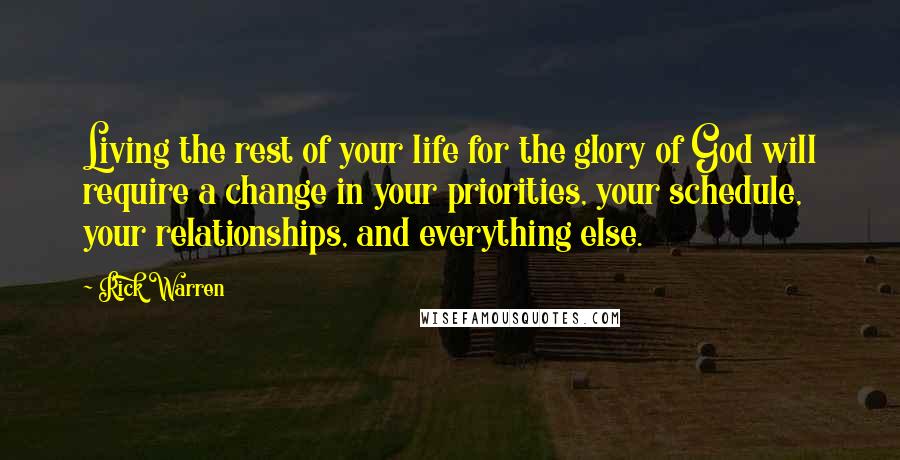Rick Warren Quotes: Living the rest of your life for the glory of God will require a change in your priorities, your schedule, your relationships, and everything else.