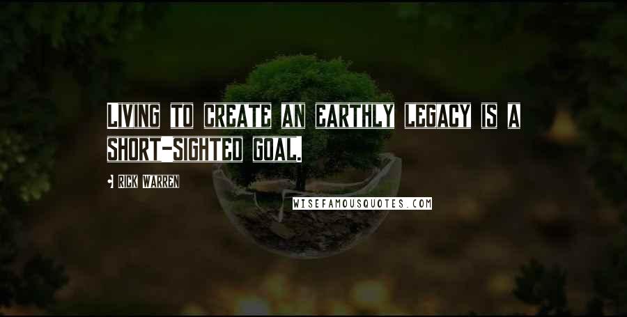Rick Warren Quotes: Living to create an earthly legacy is a short-sighted goal.