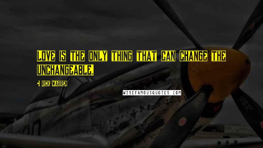 Rick Warren Quotes: Love is the only thing that can change the unchangeable.