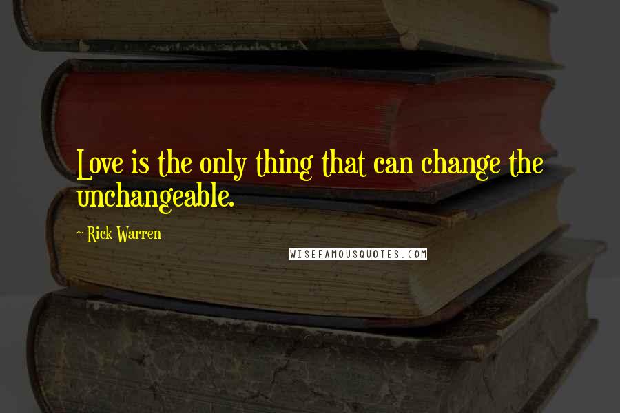 Rick Warren Quotes: Love is the only thing that can change the unchangeable.