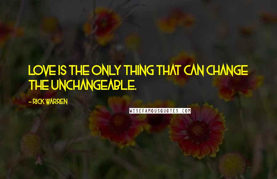 Rick Warren Quotes: Love is the only thing that can change the unchangeable.