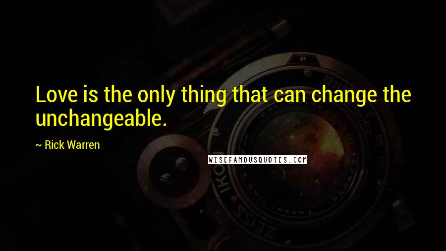 Rick Warren Quotes: Love is the only thing that can change the unchangeable.