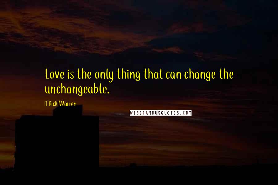 Rick Warren Quotes: Love is the only thing that can change the unchangeable.