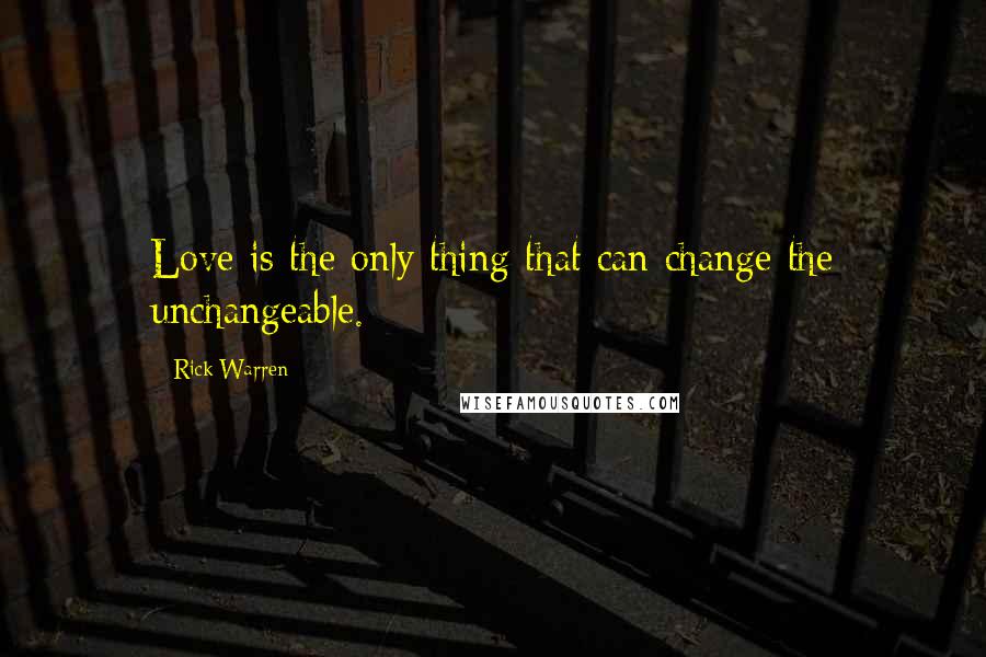 Rick Warren Quotes: Love is the only thing that can change the unchangeable.