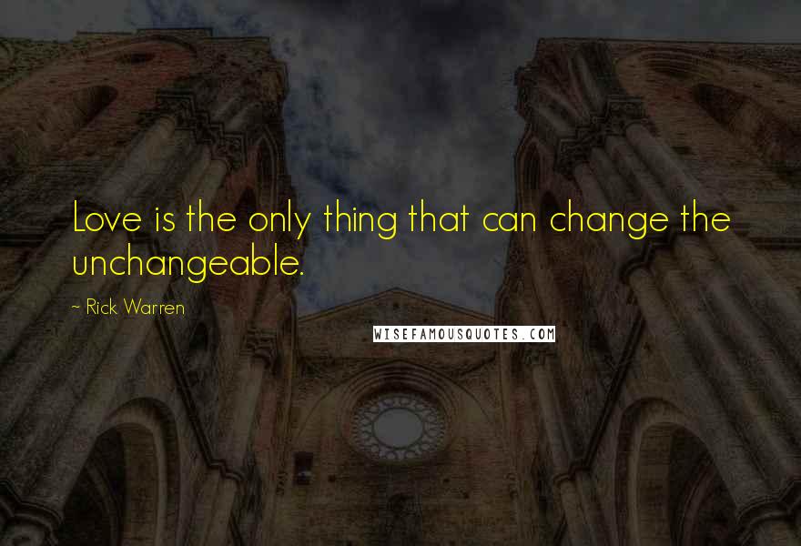 Rick Warren Quotes: Love is the only thing that can change the unchangeable.