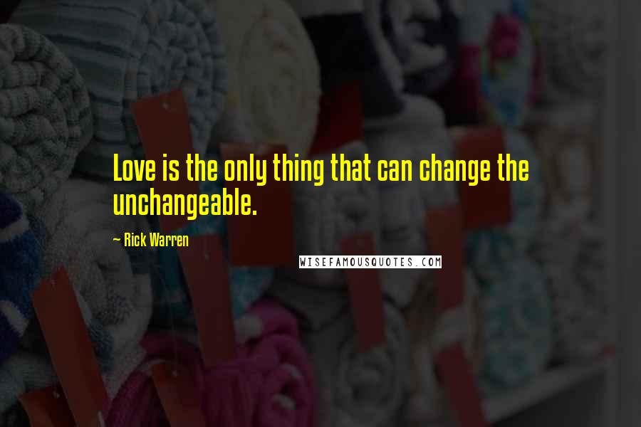 Rick Warren Quotes: Love is the only thing that can change the unchangeable.