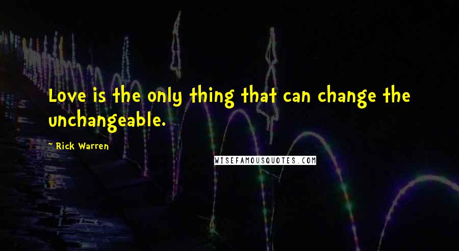 Rick Warren Quotes: Love is the only thing that can change the unchangeable.