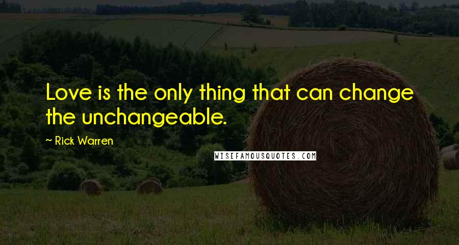 Rick Warren Quotes: Love is the only thing that can change the unchangeable.