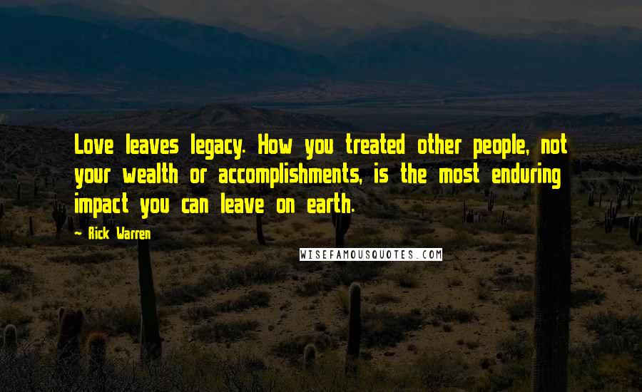 Rick Warren Quotes: Love leaves legacy. How you treated other people, not your wealth or accomplishments, is the most enduring impact you can leave on earth.