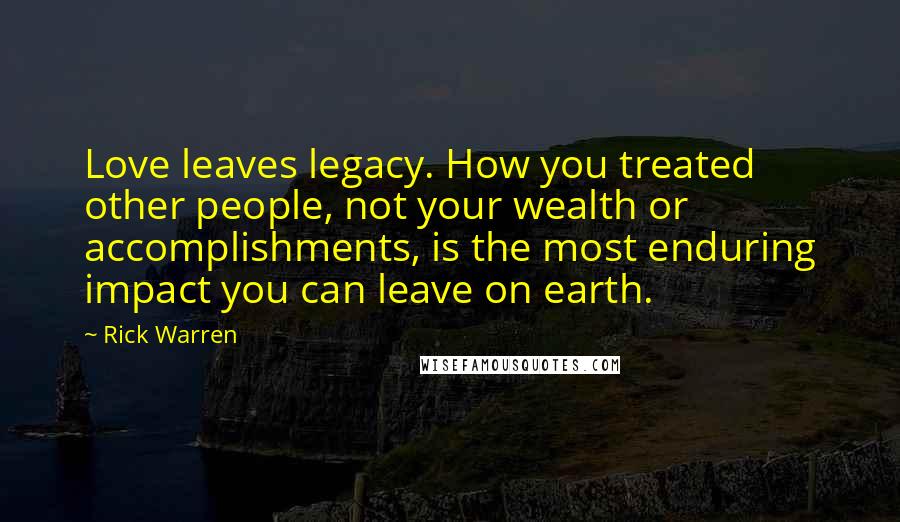 Rick Warren Quotes: Love leaves legacy. How you treated other people, not your wealth or accomplishments, is the most enduring impact you can leave on earth.