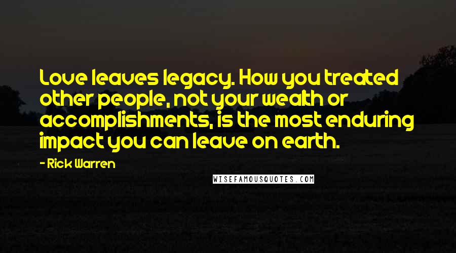 Rick Warren Quotes: Love leaves legacy. How you treated other people, not your wealth or accomplishments, is the most enduring impact you can leave on earth.