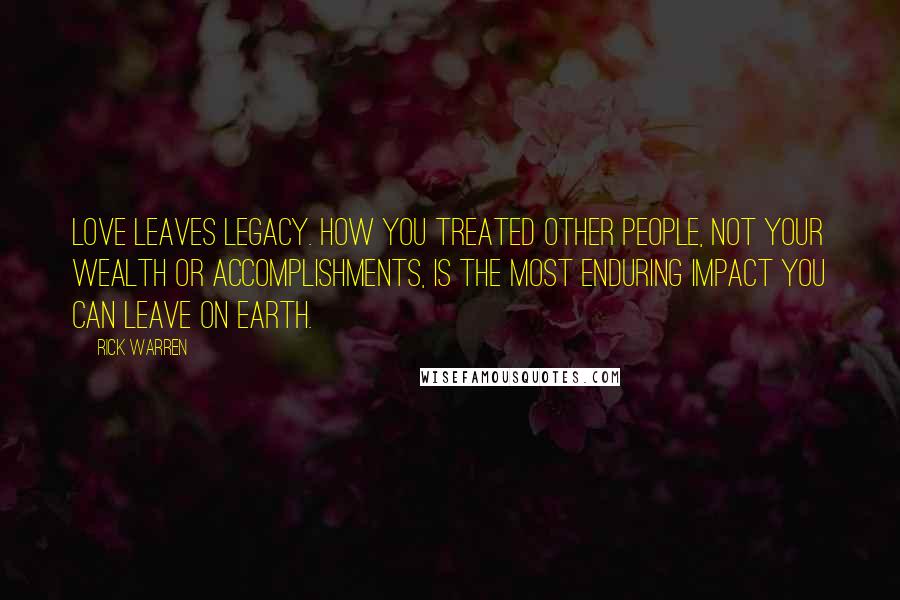 Rick Warren Quotes: Love leaves legacy. How you treated other people, not your wealth or accomplishments, is the most enduring impact you can leave on earth.